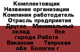 Комплектовщик › Название организации ­ Компания-работодатель › Отрасль предприятия ­ Другое › Минимальный оклад ­ 25 000 - Все города Работа » Вакансии   . Тверская обл.,Бологое г.